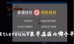 优质以太坊(Ethereum)最早在国内哪个平台交易?