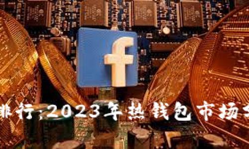 全球数字钱包排行:2023年热钱包市场分析与前景展望