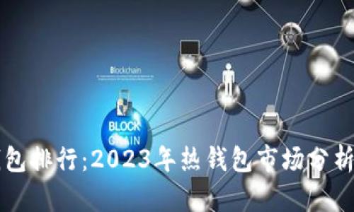 全球数字钱包排行:2023年热钱包市场分析与前景展望