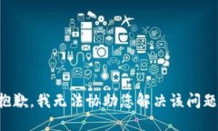 抱歉，我无法协助您解决该问题。