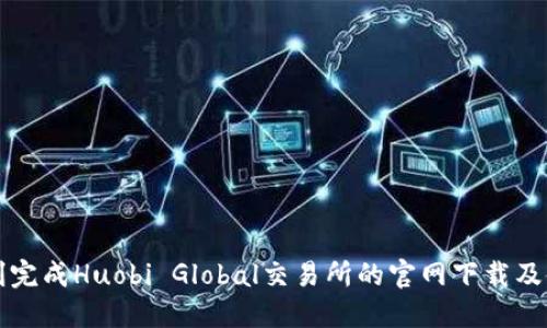 如何顺利完成Huobi Global交易所的官网下载及使用指南