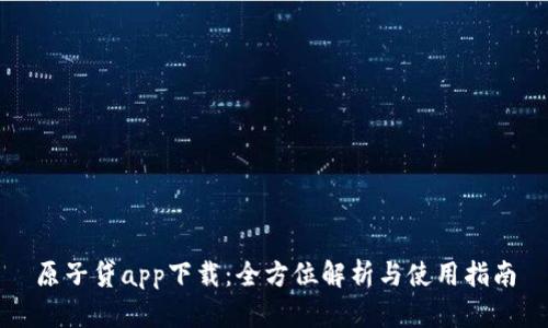 原子贷app下载：全方位解析与使用指南