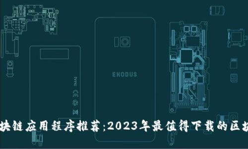 最新区块链应用程序推荐：2023年最值得下载的区块链APP
