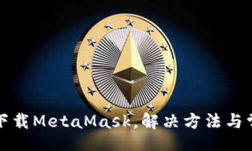 jieguo  
为什么无法下载MetaMask，解决方法与常见问题分析